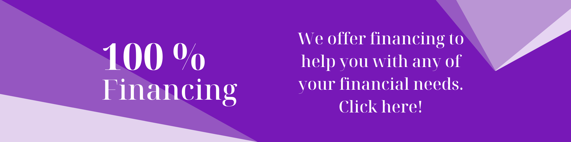 100% Financing. We offer financing to help you with any of your financial needs. Click here!
